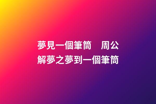 夢見一個筆筒　周公解夢之夢到一個筆筒